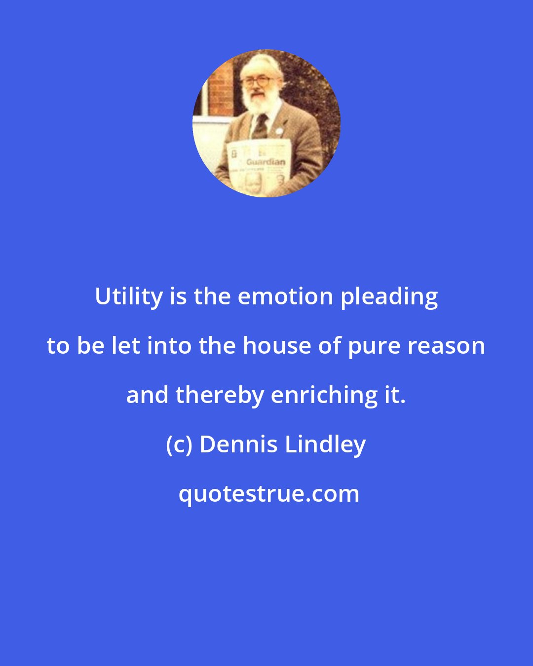 Dennis Lindley: Utility is the emotion pleading to be let into the house of pure reason and thereby enriching it.