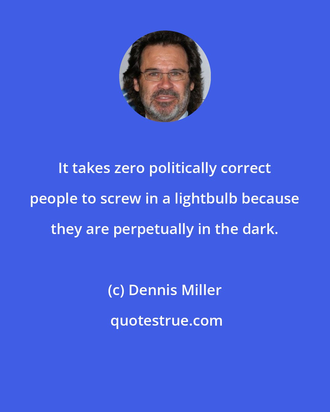 Dennis Miller: It takes zero politically correct people to screw in a lightbulb because they are perpetually in the dark.