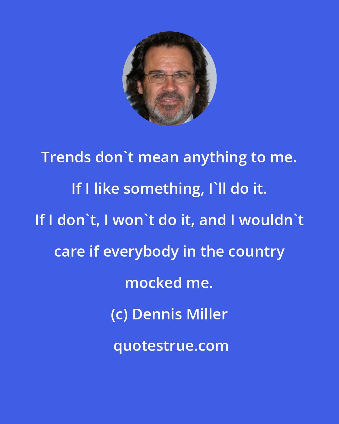 Dennis Miller: Trends don't mean anything to me. If I like something, I'll do it. If I don't, I won't do it, and I wouldn't care if everybody in the country mocked me.