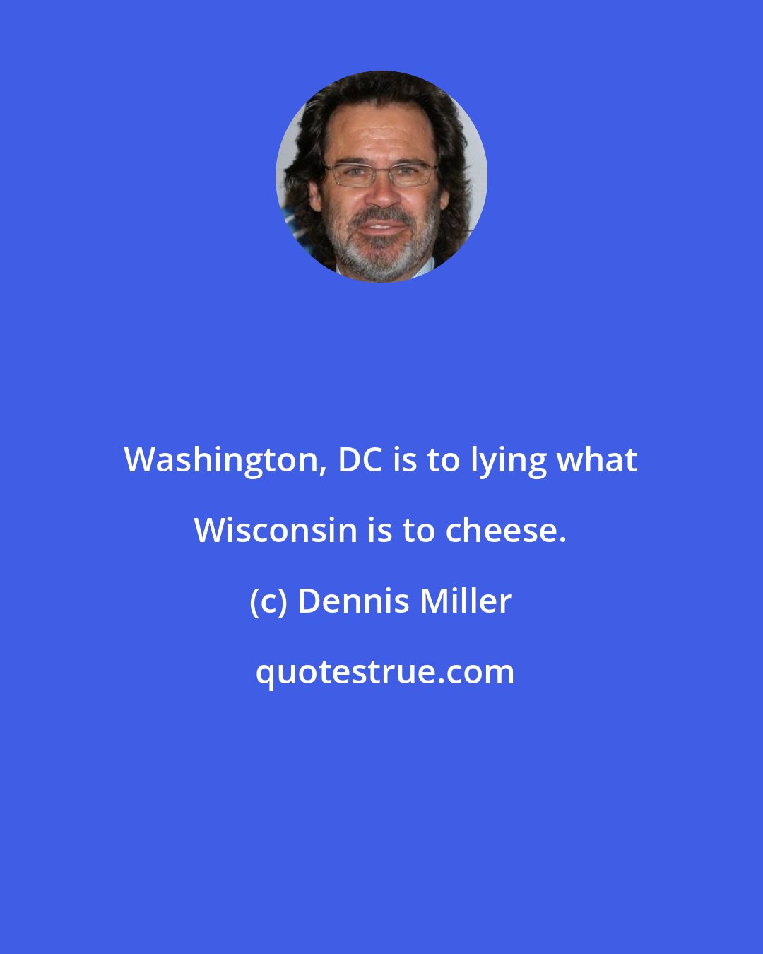 Dennis Miller: Washington, DC is to lying what Wisconsin is to cheese.