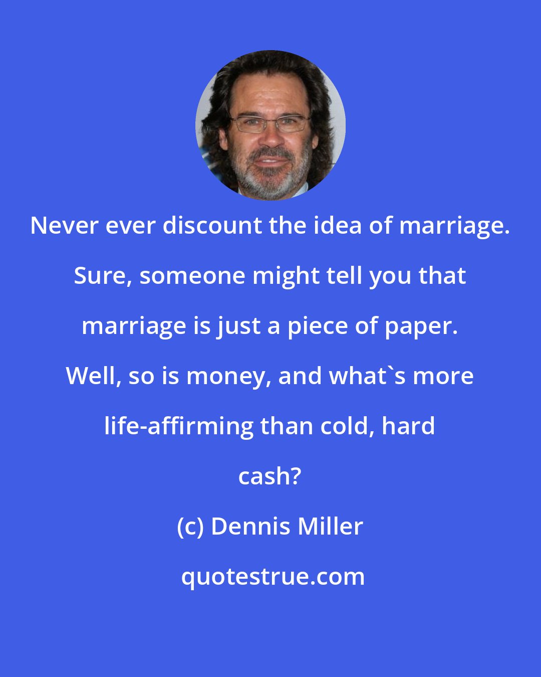 Dennis Miller: Never ever discount the idea of marriage. Sure, someone might tell you that marriage is just a piece of paper. Well, so is money, and what's more life-affirming than cold, hard cash?
