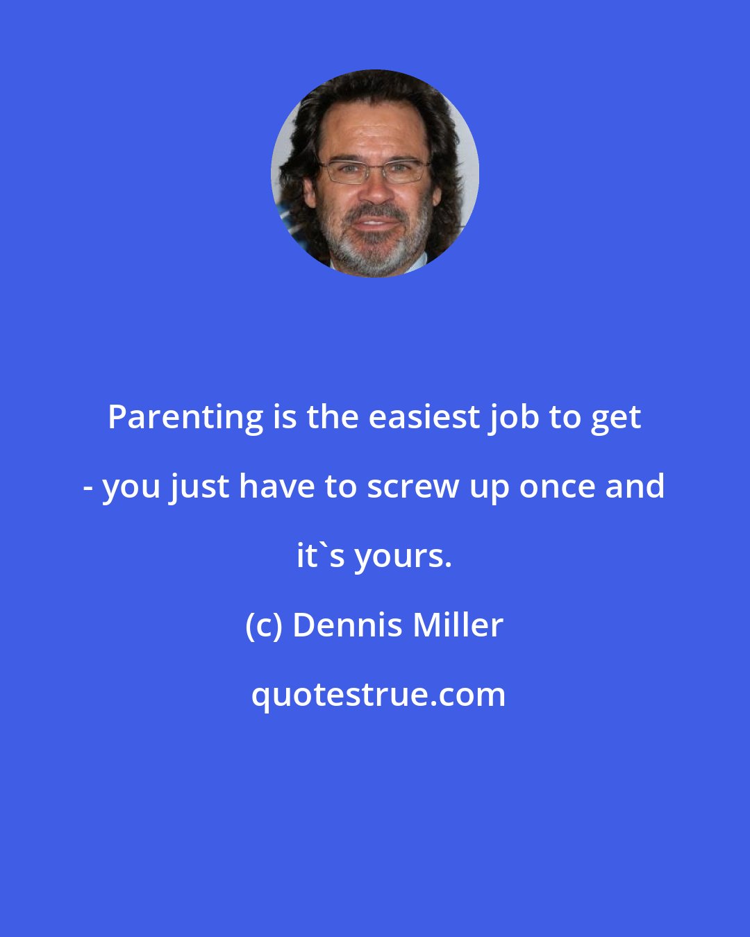 Dennis Miller: Parenting is the easiest job to get - you just have to screw up once and it's yours.