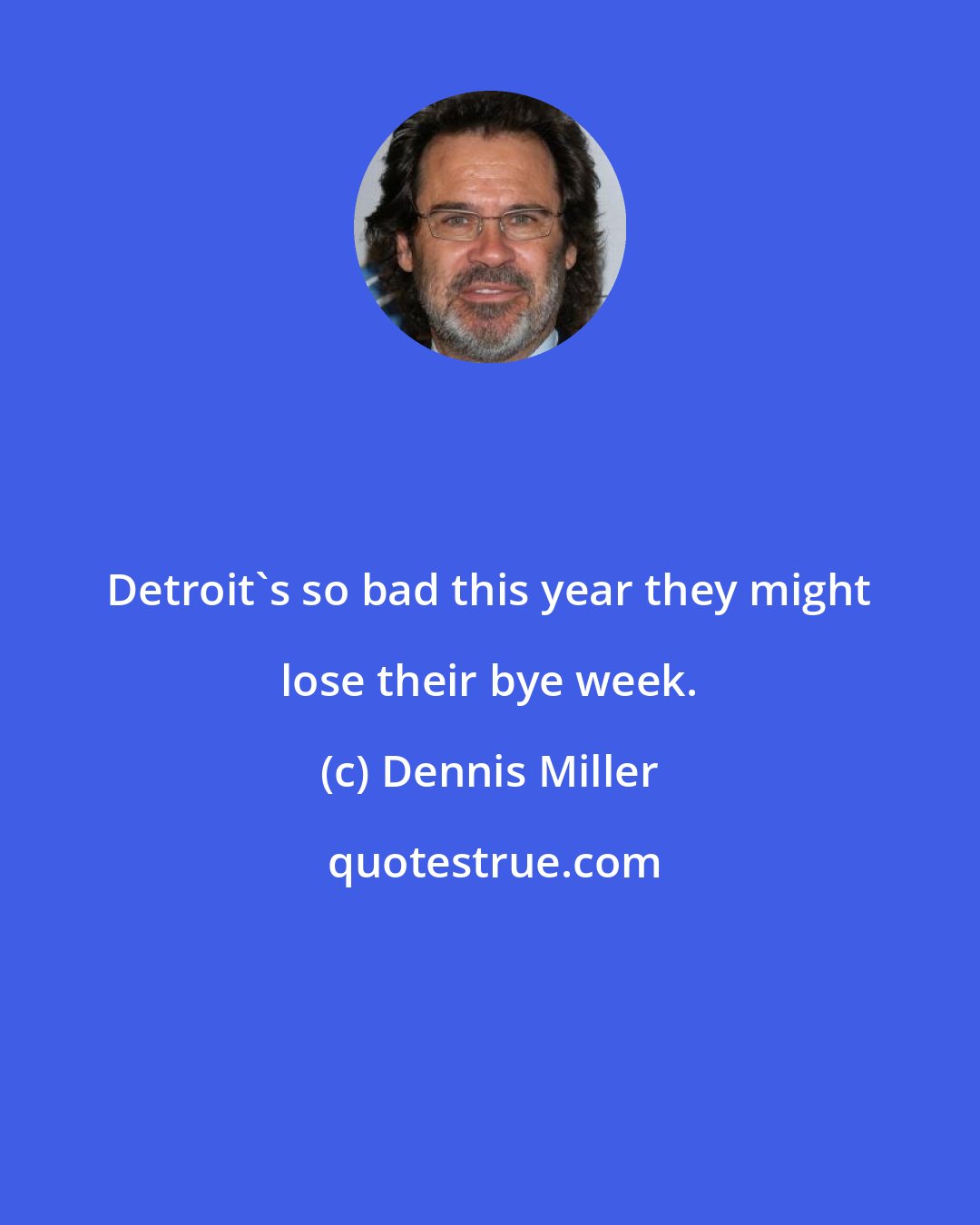 Dennis Miller: Detroit's so bad this year they might lose their bye week.