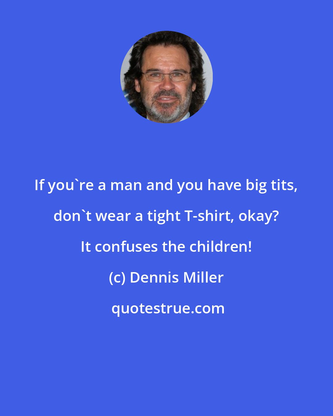 Dennis Miller: If you're a man and you have big tits, don't wear a tight T-shirt, okay? It confuses the children!