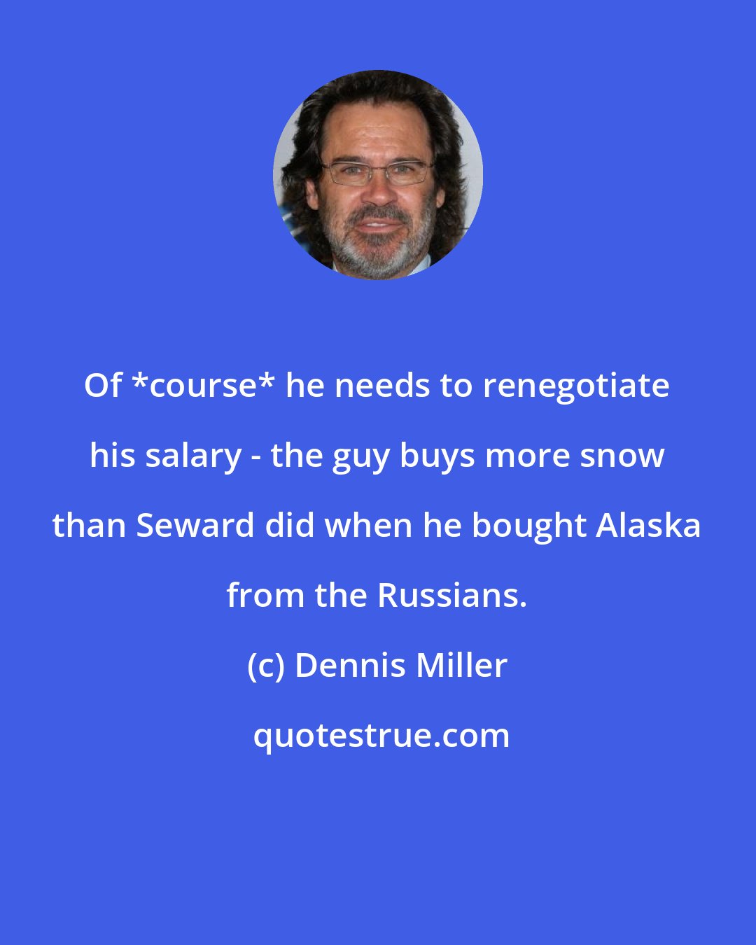 Dennis Miller: Of *course* he needs to renegotiate his salary - the guy buys more snow than Seward did when he bought Alaska from the Russians.