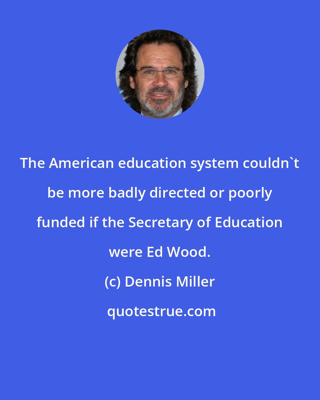 Dennis Miller: The American education system couldn't be more badly directed or poorly funded if the Secretary of Education were Ed Wood.