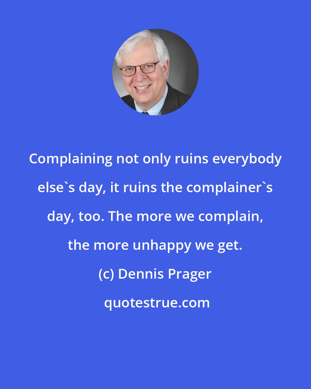 Dennis Prager: Complaining not only ruins everybody else's day, it ruins the complainer's day, too. The more we complain, the more unhappy we get.