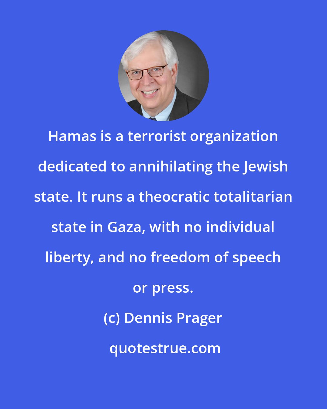 Dennis Prager: Hamas is a terrorist organization dedicated to annihilating the Jewish state. It runs a theocratic totalitarian state in Gaza, with no individual liberty, and no freedom of speech or press.