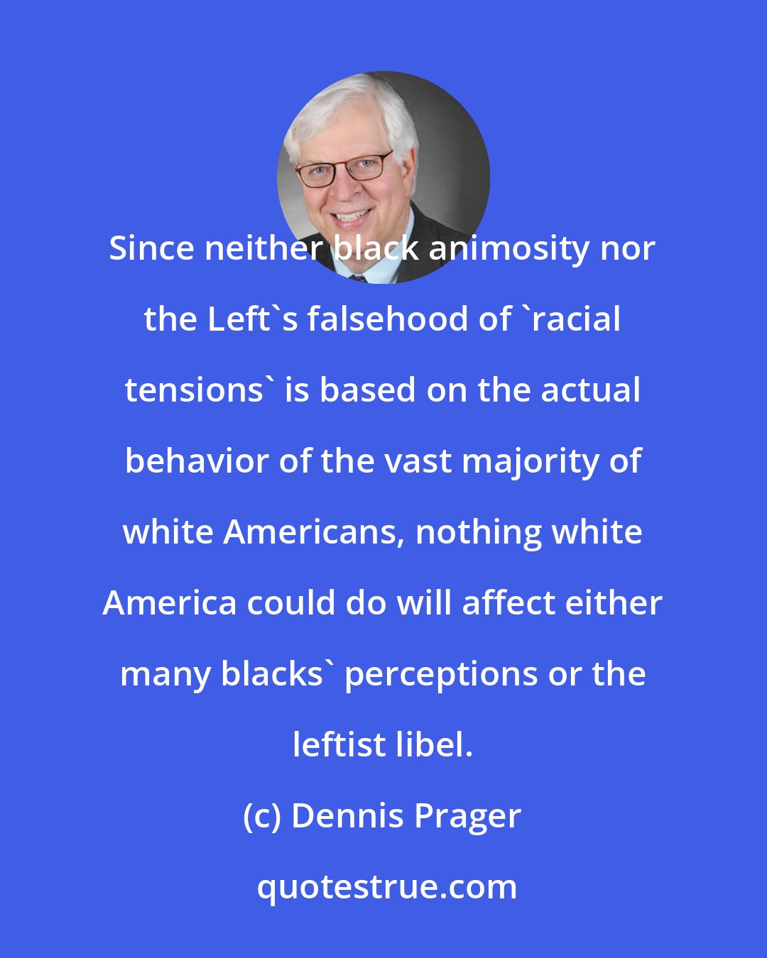 Dennis Prager: Since neither black animosity nor the Left's falsehood of 'racial tensions' is based on the actual behavior of the vast majority of white Americans, nothing white America could do will affect either many blacks' perceptions or the leftist libel.