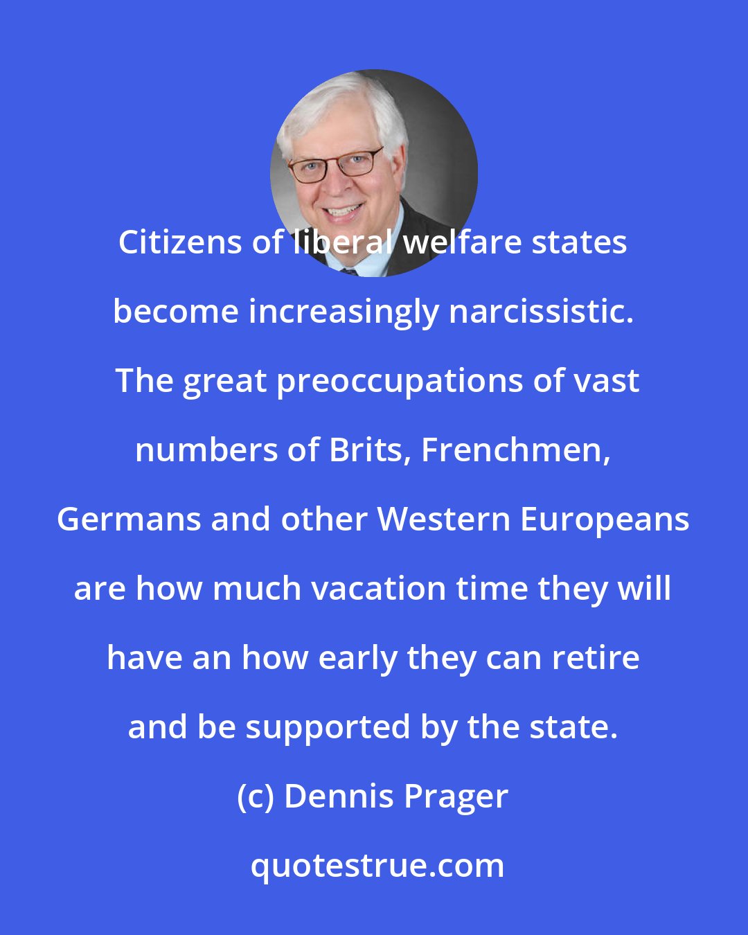 Dennis Prager: Citizens of liberal welfare states become increasingly narcissistic.  The great preoccupations of vast numbers of Brits, Frenchmen, Germans and other Western Europeans are how much vacation time they will have an how early they can retire and be supported by the state.