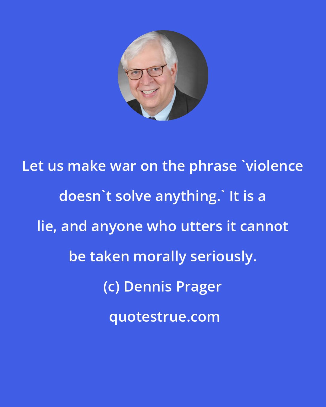 Dennis Prager: Let us make war on the phrase 'violence doesn't solve anything.' It is a lie, and anyone who utters it cannot be taken morally seriously.