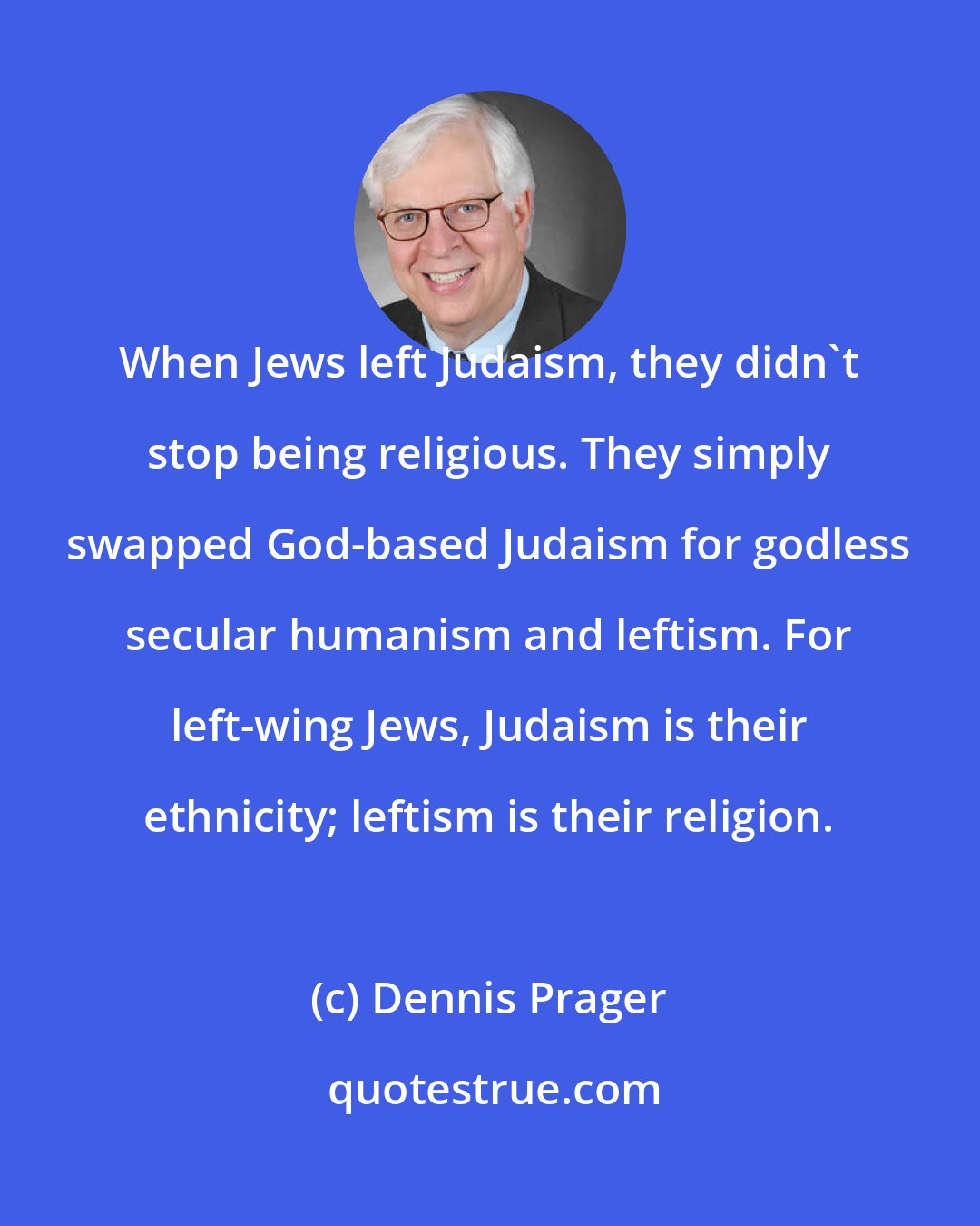 Dennis Prager: When Jews left Judaism, they didn't stop being religious. They simply swapped God-based Judaism for godless secular humanism and leftism. For left-wing Jews, Judaism is their ethnicity; leftism is their religion.