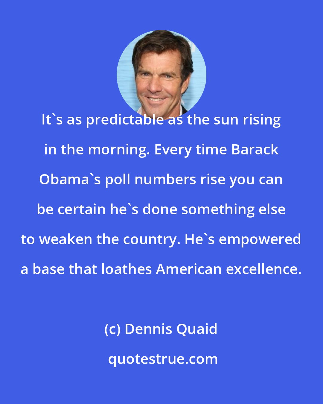 Dennis Quaid: It's as predictable as the sun rising in the morning. Every time Barack Obama's poll numbers rise you can be certain he's done something else to weaken the country. He's empowered a base that loathes American excellence.