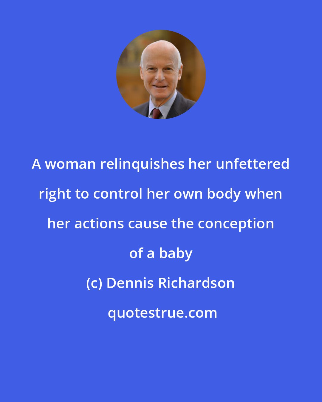 Dennis Richardson: A woman relinquishes her unfettered right to control her own body when her actions cause the conception of a baby