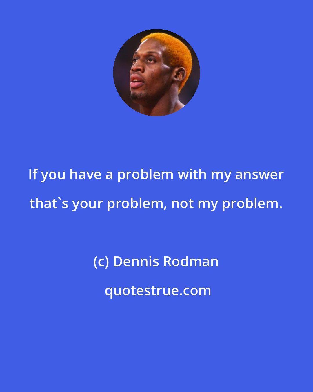 Dennis Rodman: If you have a problem with my answer that's your problem, not my problem.