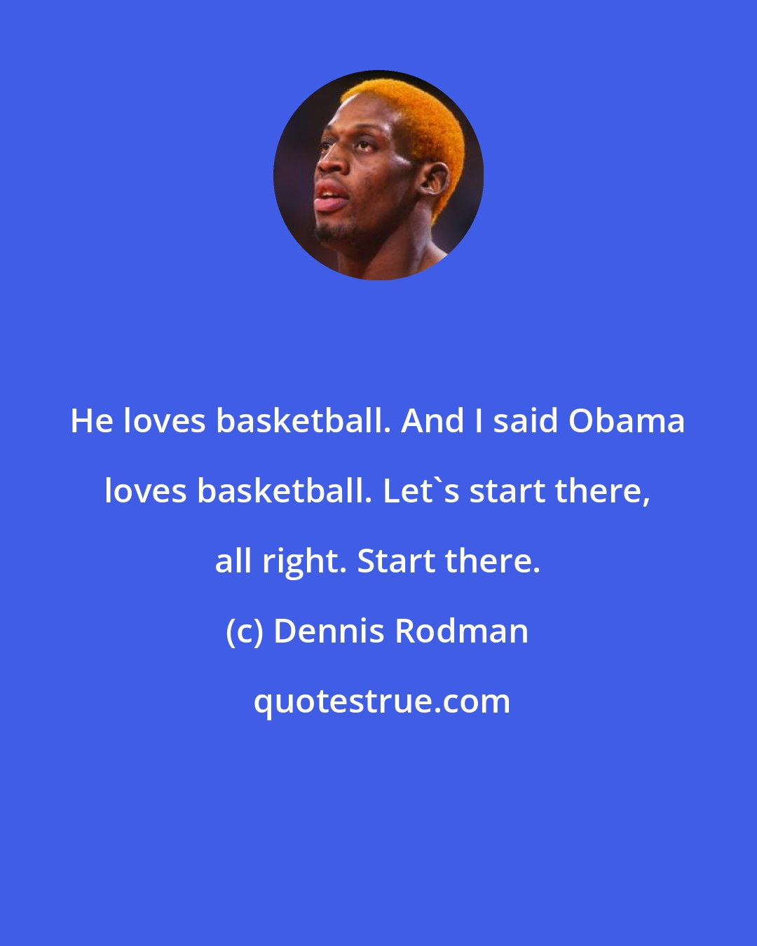 Dennis Rodman: He loves basketball. And I said Obama loves basketball. Let's start there, all right. Start there.