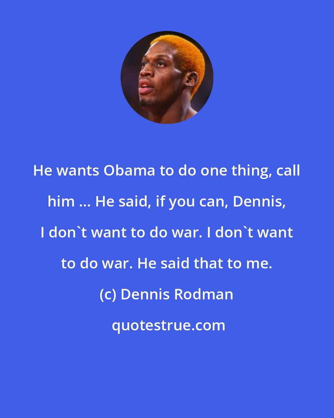 Dennis Rodman: He wants Obama to do one thing, call him ... He said, if you can, Dennis, I don't want to do war. I don't want to do war. He said that to me.
