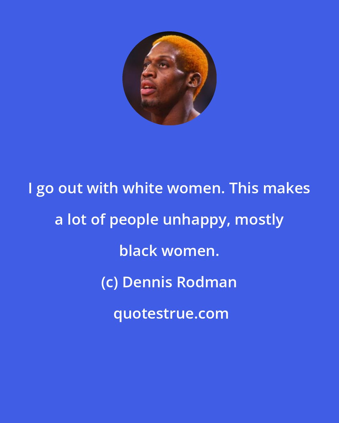 Dennis Rodman: I go out with white women. This makes a lot of people unhappy, mostly black women.