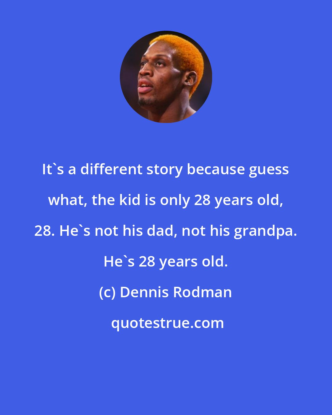 Dennis Rodman: It's a different story because guess what, the kid is only 28 years old, 28. He's not his dad, not his grandpa. He's 28 years old.