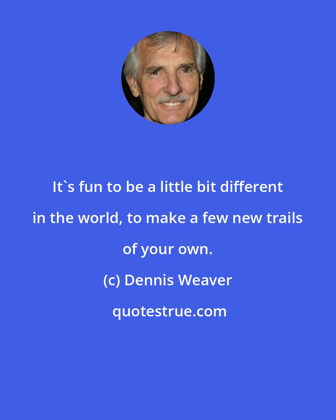 Dennis Weaver: It's fun to be a little bit different in the world, to make a few new trails of your own.