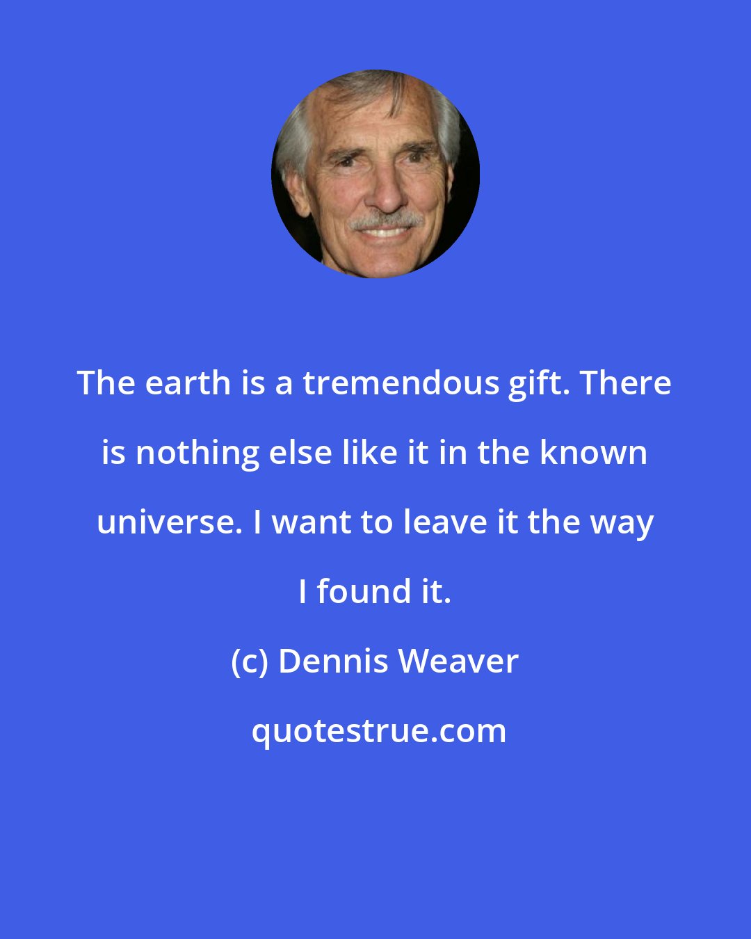 Dennis Weaver: The earth is a tremendous gift. There is nothing else like it in the known universe. I want to leave it the way I found it.