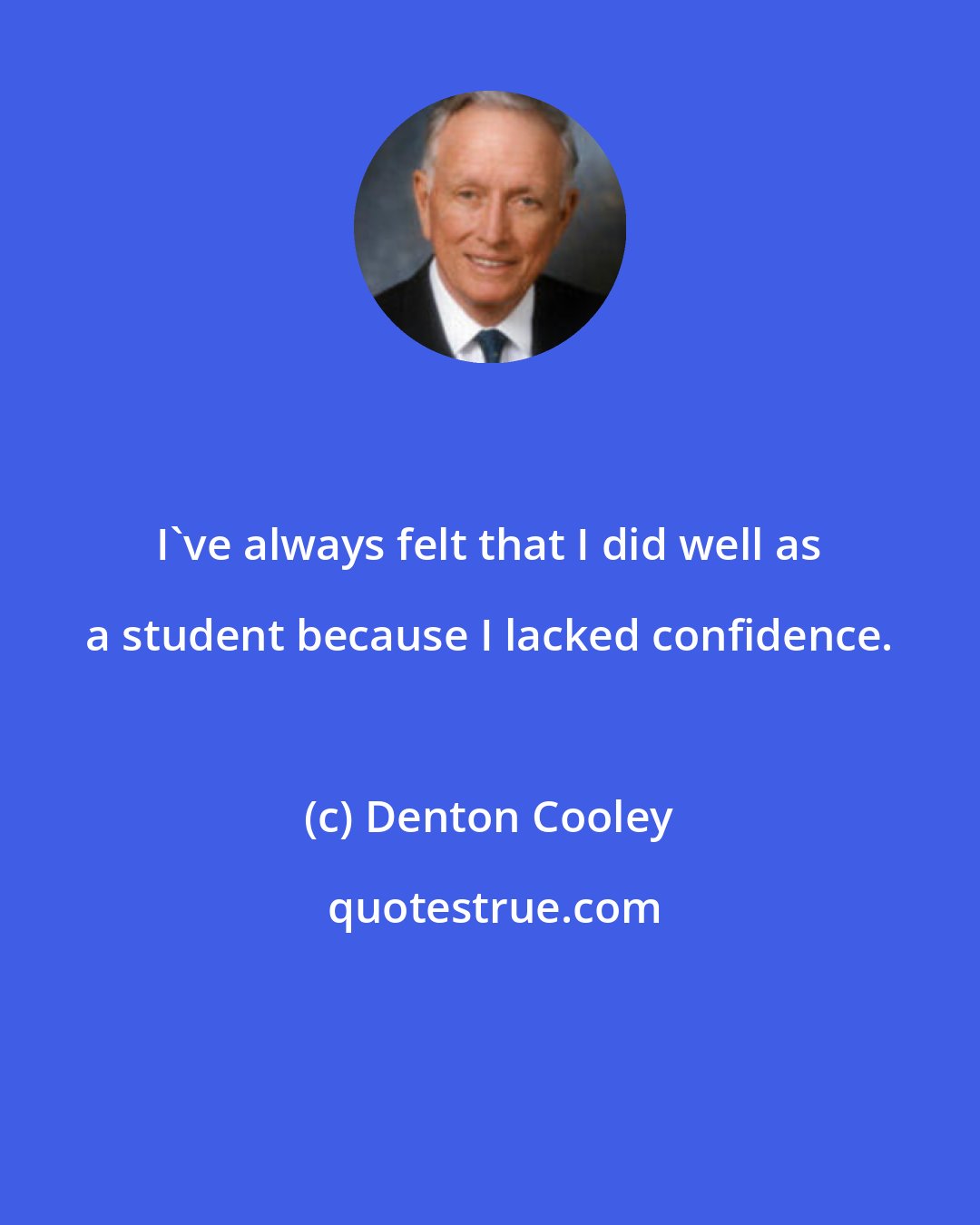 Denton Cooley: I've always felt that I did well as a student because I lacked confidence.