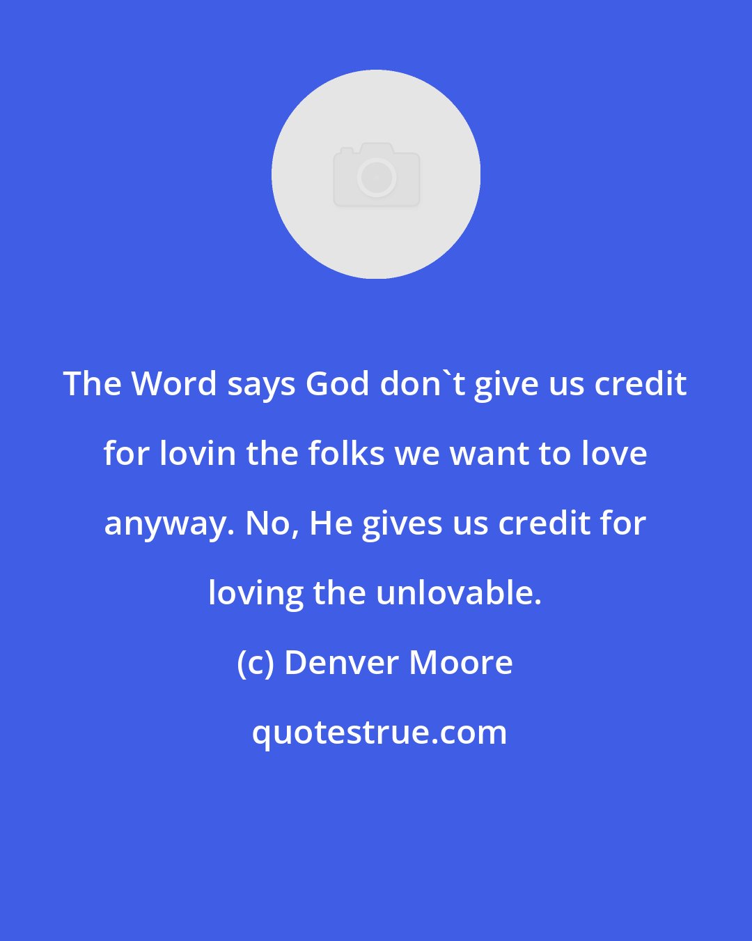 Denver Moore: The Word says God don't give us credit for lovin the folks we want to love anyway. No, He gives us credit for loving the unlovable.