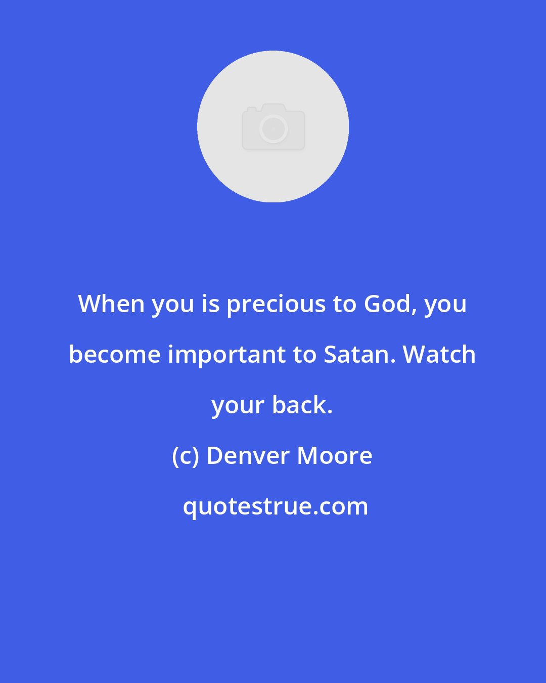 Denver Moore: When you is precious to God, you become important to Satan. Watch your back.