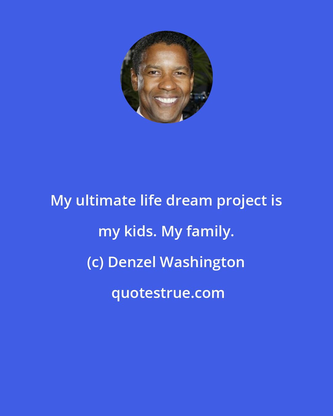 Denzel Washington: My ultimate life dream project is my kids. My family.