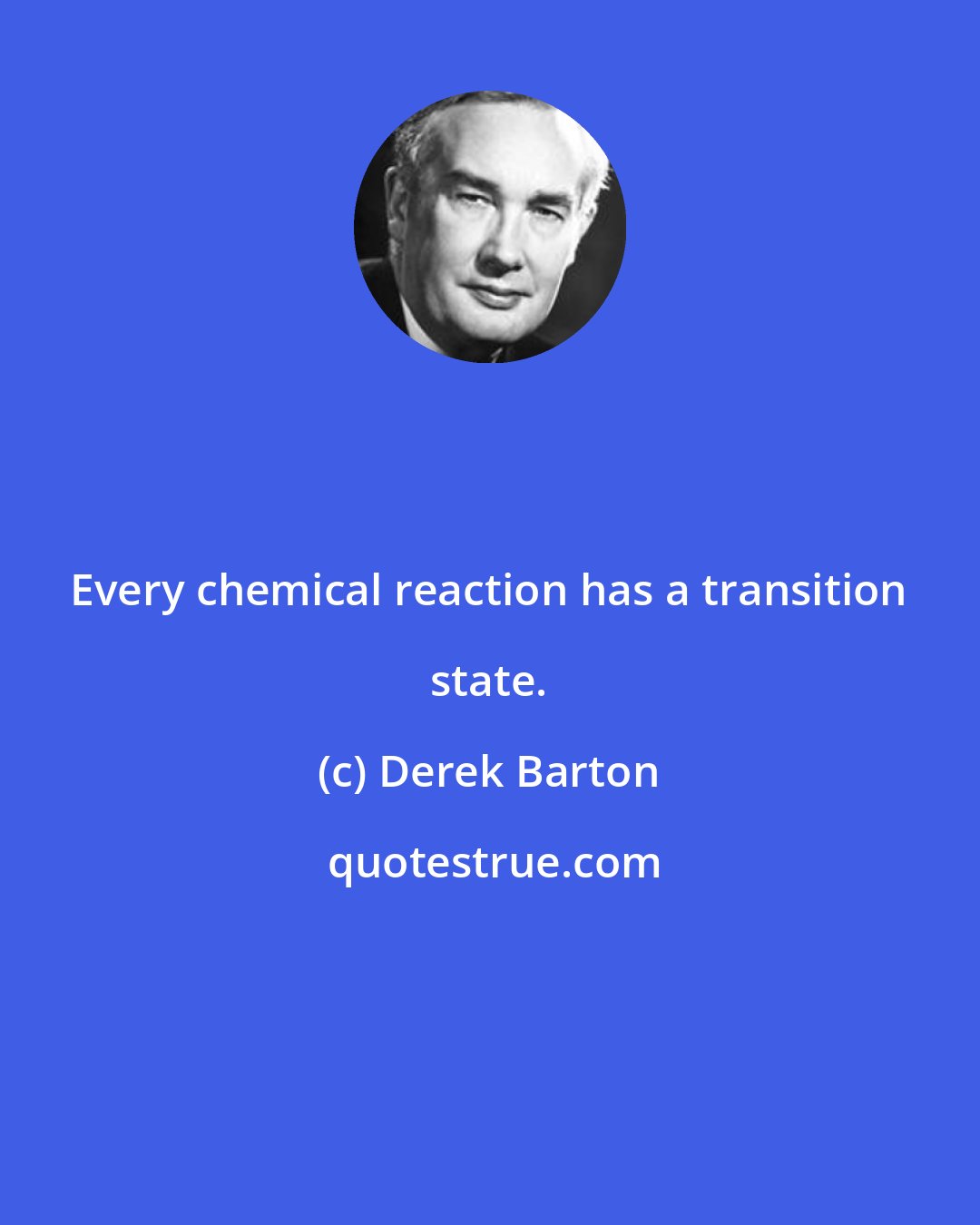 Derek Barton: Every chemical reaction has a transition state.