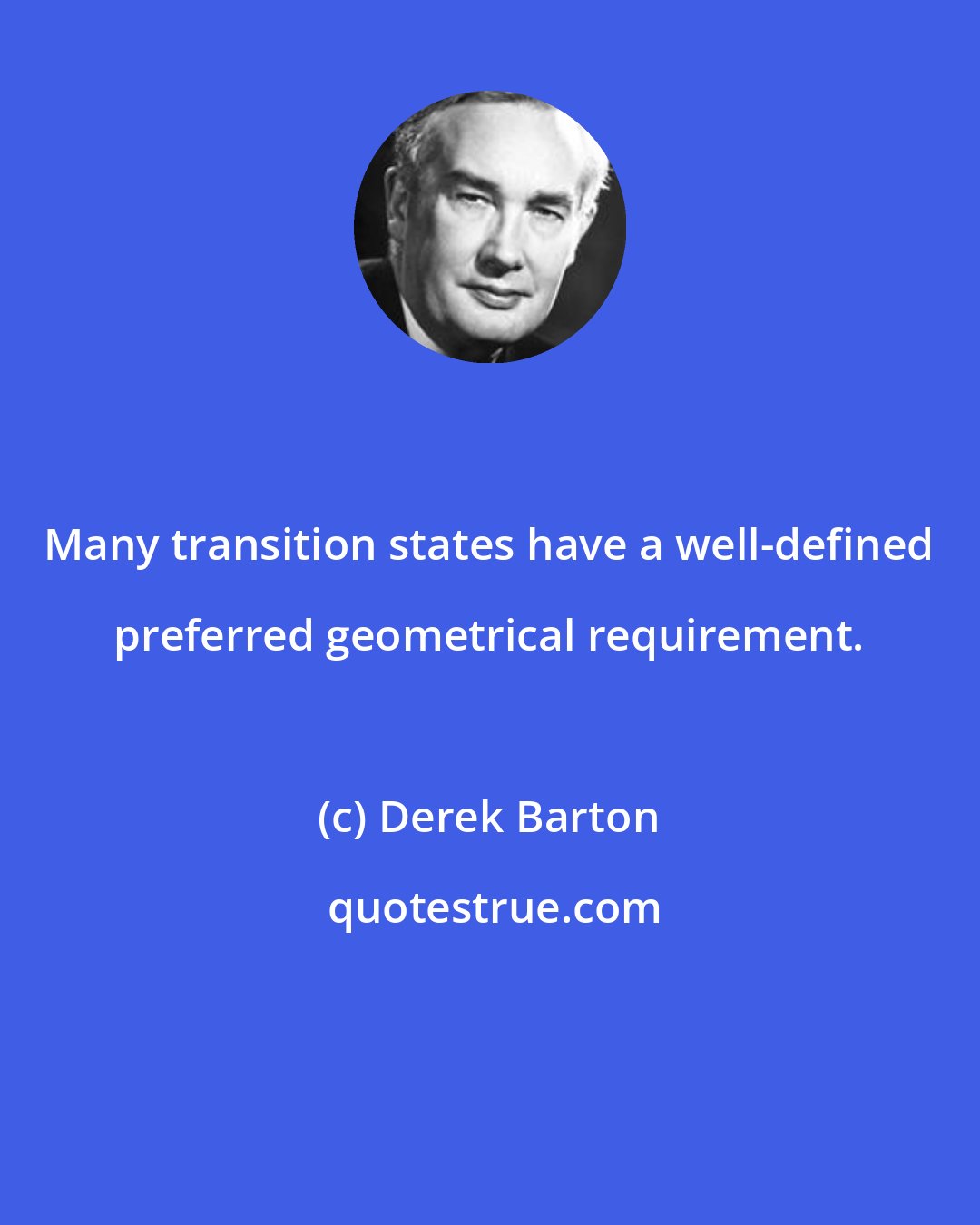 Derek Barton: Many transition states have a well-defined preferred geometrical requirement.