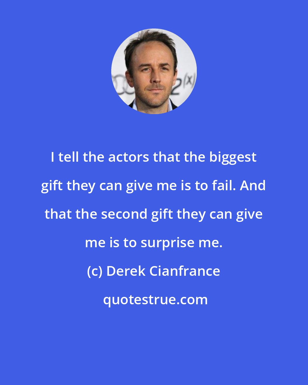 Derek Cianfrance: I tell the actors that the biggest gift they can give me is to fail. And that the second gift they can give me is to surprise me.