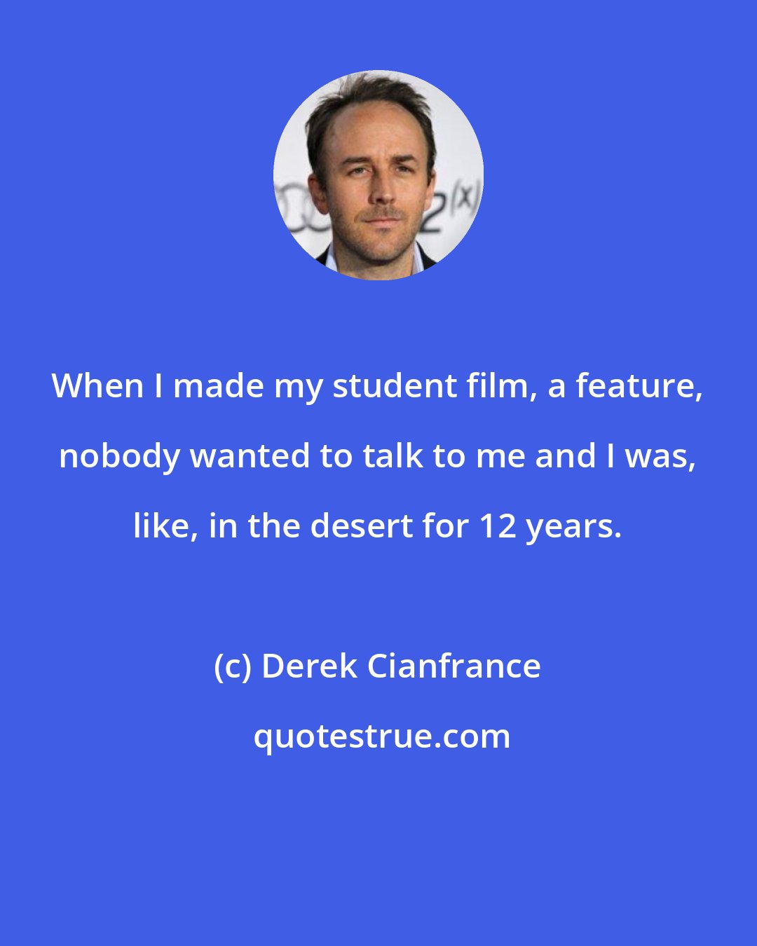 Derek Cianfrance: When I made my student film, a feature, nobody wanted to talk to me and I was, like, in the desert for 12 years.