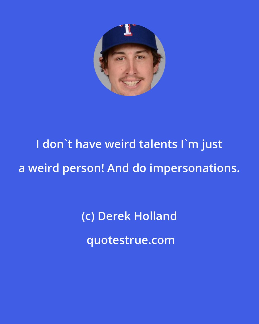 Derek Holland: I don't have weird talents I'm just a weird person! And do impersonations.