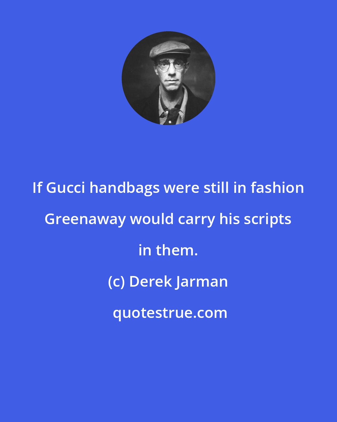 Derek Jarman: If Gucci handbags were still in fashion Greenaway would carry his scripts in them.