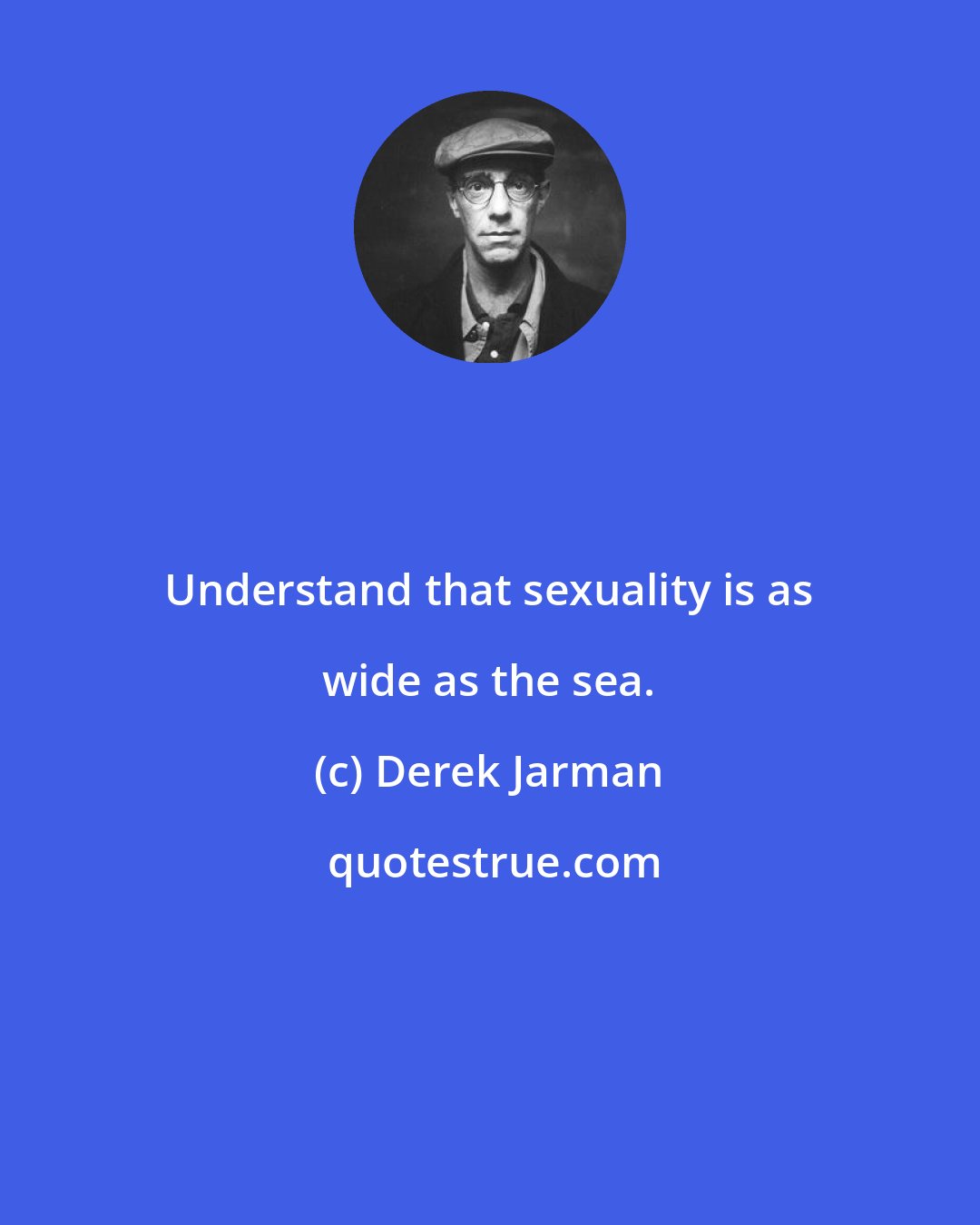 Derek Jarman: Understand that sexuality is as wide as the sea.