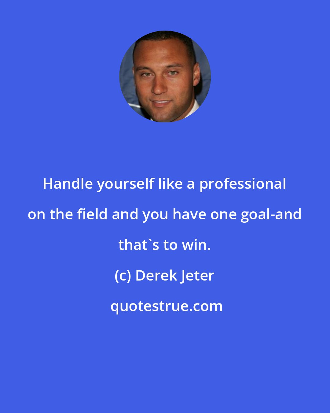 Derek Jeter: Handle yourself like a professional on the field and you have one goal-and that's to win.