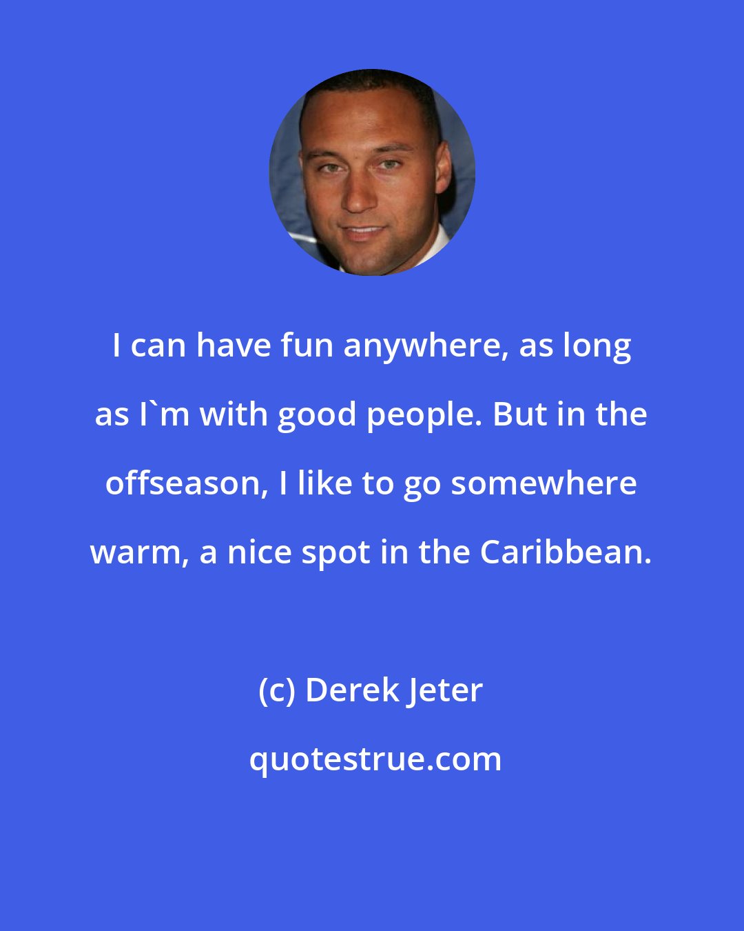 Derek Jeter: I can have fun anywhere, as long as I'm with good people. But in the offseason, I like to go somewhere warm, a nice spot in the Caribbean.