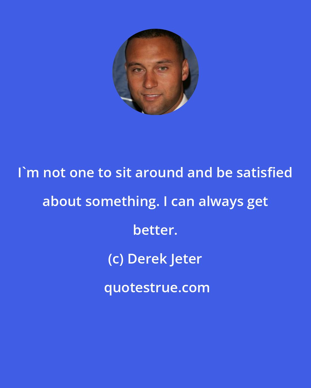 Derek Jeter: I'm not one to sit around and be satisfied about something. I can always get better.