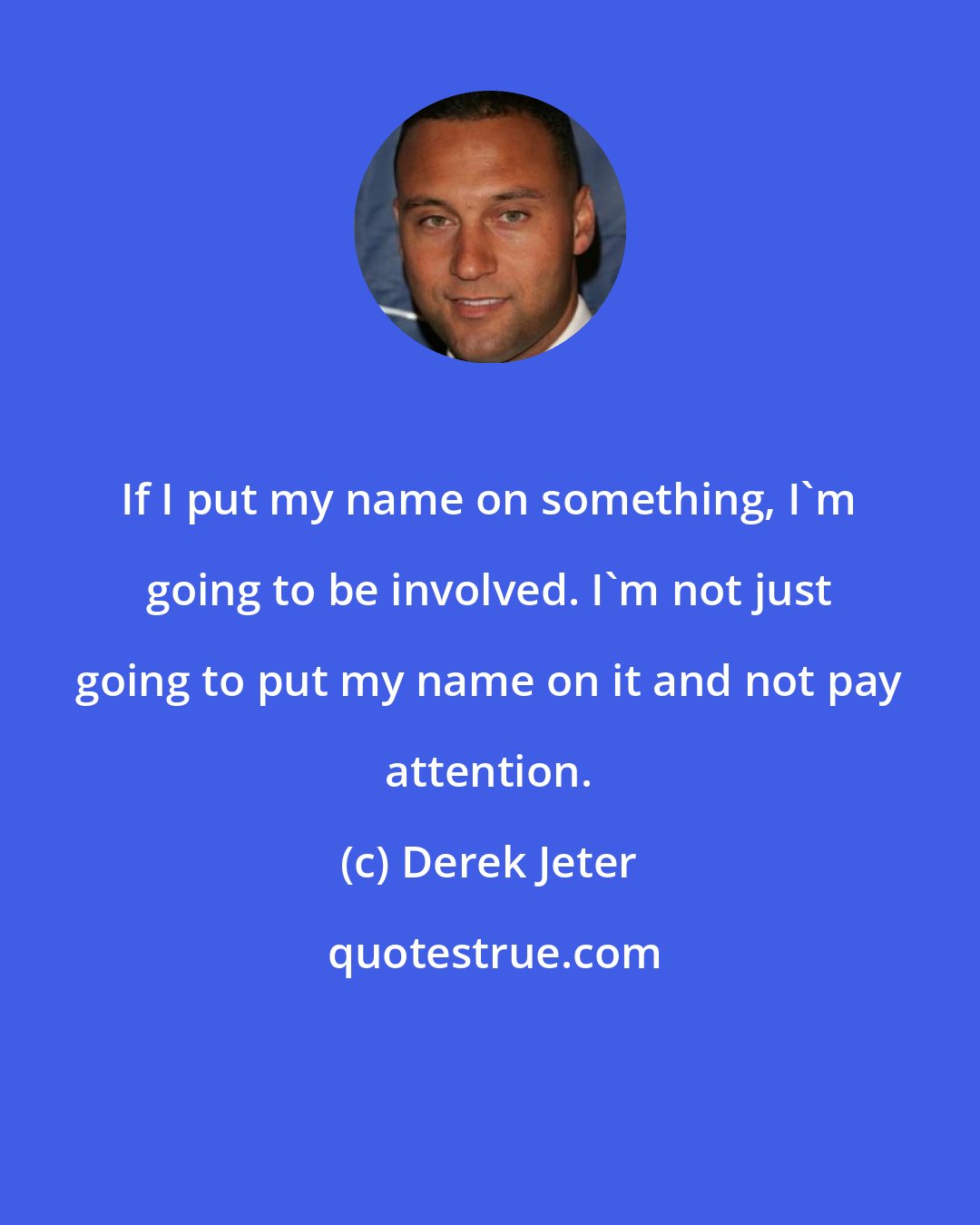 Derek Jeter: If I put my name on something, I'm going to be involved. I'm not just going to put my name on it and not pay attention.