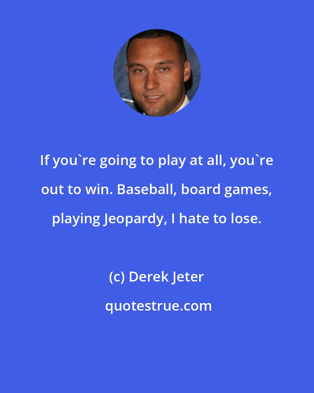 Derek Jeter: If you're going to play at all, you're out to win. Baseball, board games, playing Jeopardy, I hate to lose.