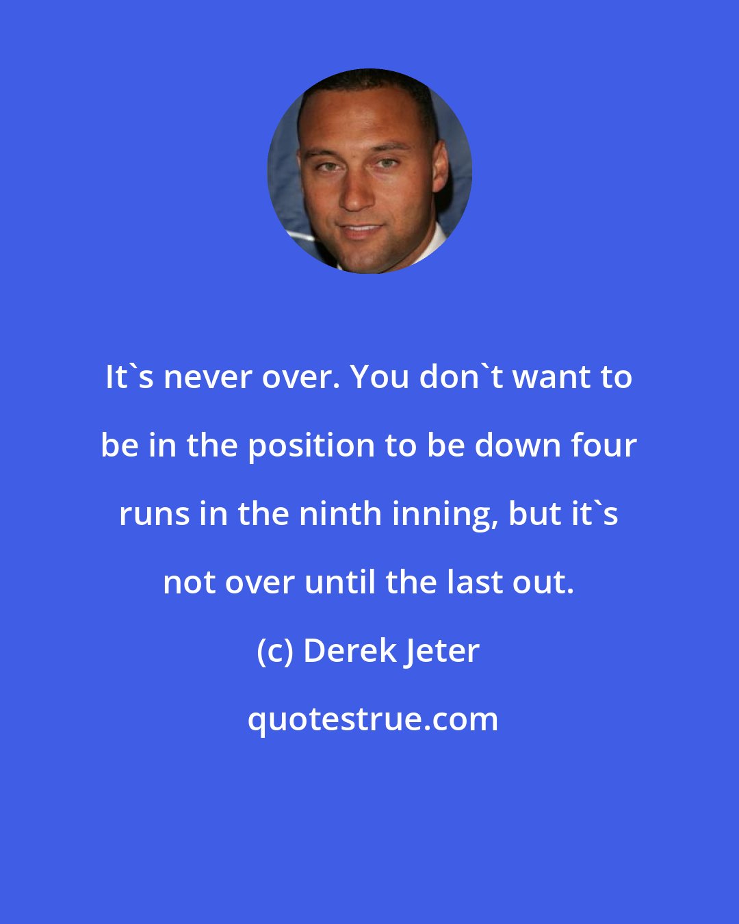 Derek Jeter: It's never over. You don't want to be in the position to be down four runs in the ninth inning, but it's not over until the last out.