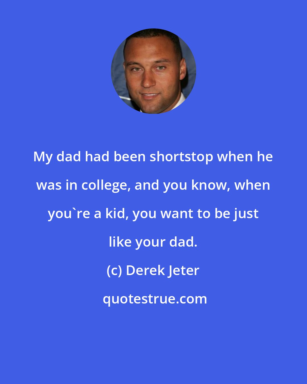 Derek Jeter: My dad had been shortstop when he was in college, and you know, when you're a kid, you want to be just like your dad.