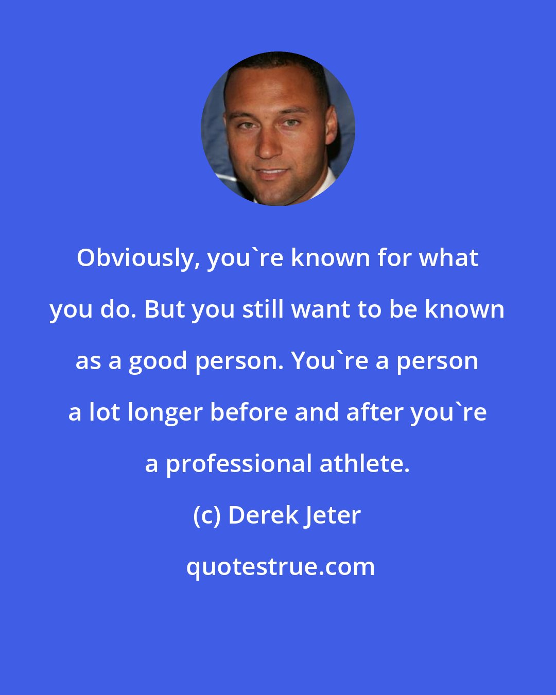 Derek Jeter: Obviously, you're known for what you do. But you still want to be known as a good person. You're a person a lot longer before and after you're a professional athlete.