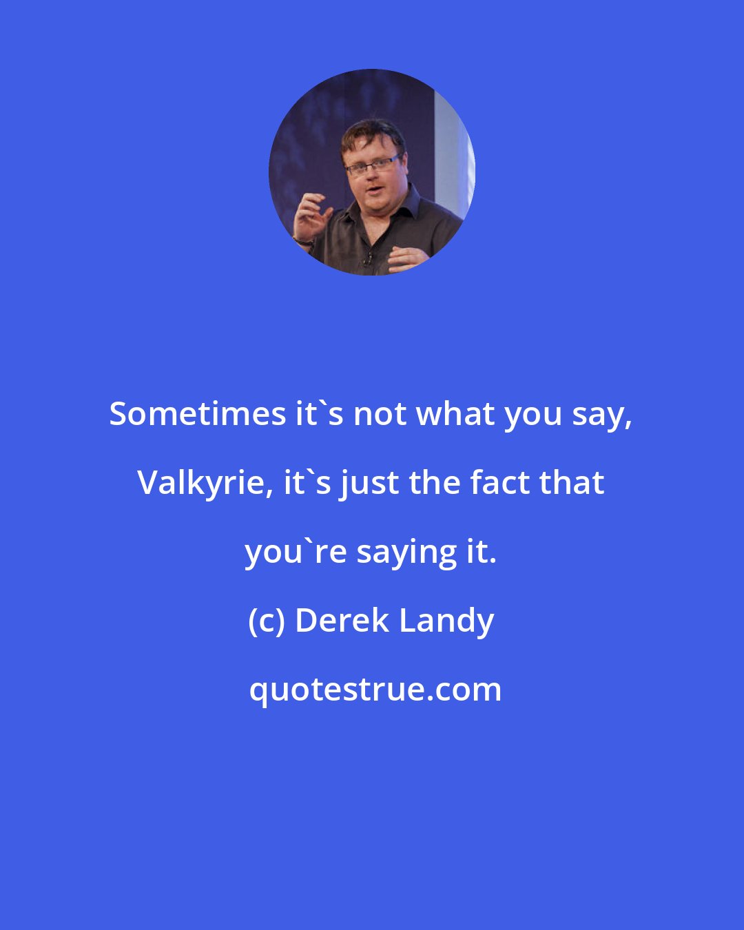 Derek Landy: Sometimes it's not what you say, Valkyrie, it's just the fact that you're saying it.