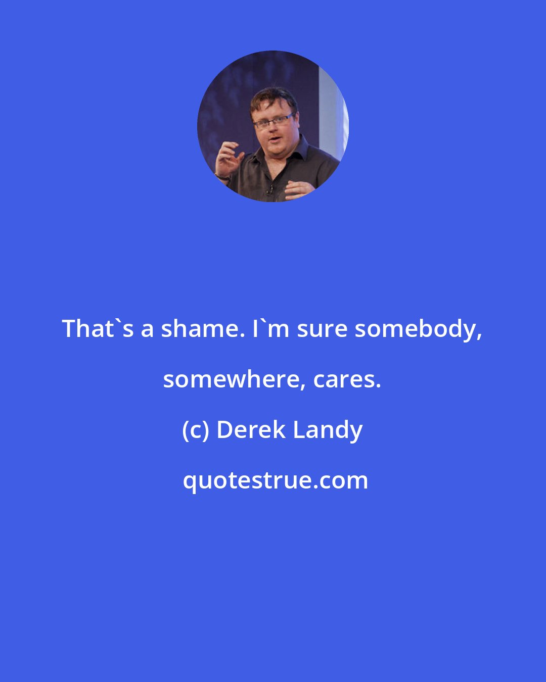 Derek Landy: That's a shame. I'm sure somebody, somewhere, cares.