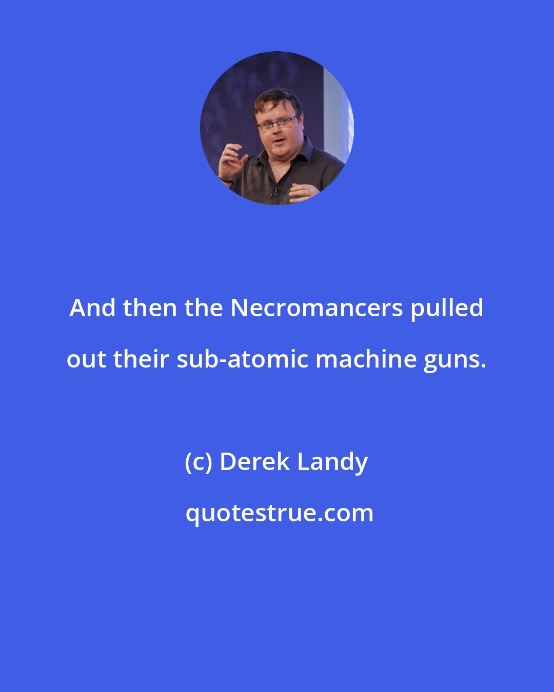 Derek Landy: And then the Necromancers pulled out their sub-atomic machine guns.