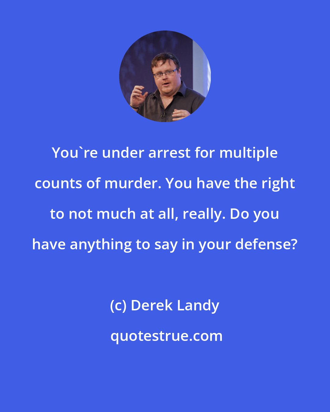 Derek Landy: You're under arrest for multiple counts of murder. You have the right to not much at all, really. Do you have anything to say in your defense?