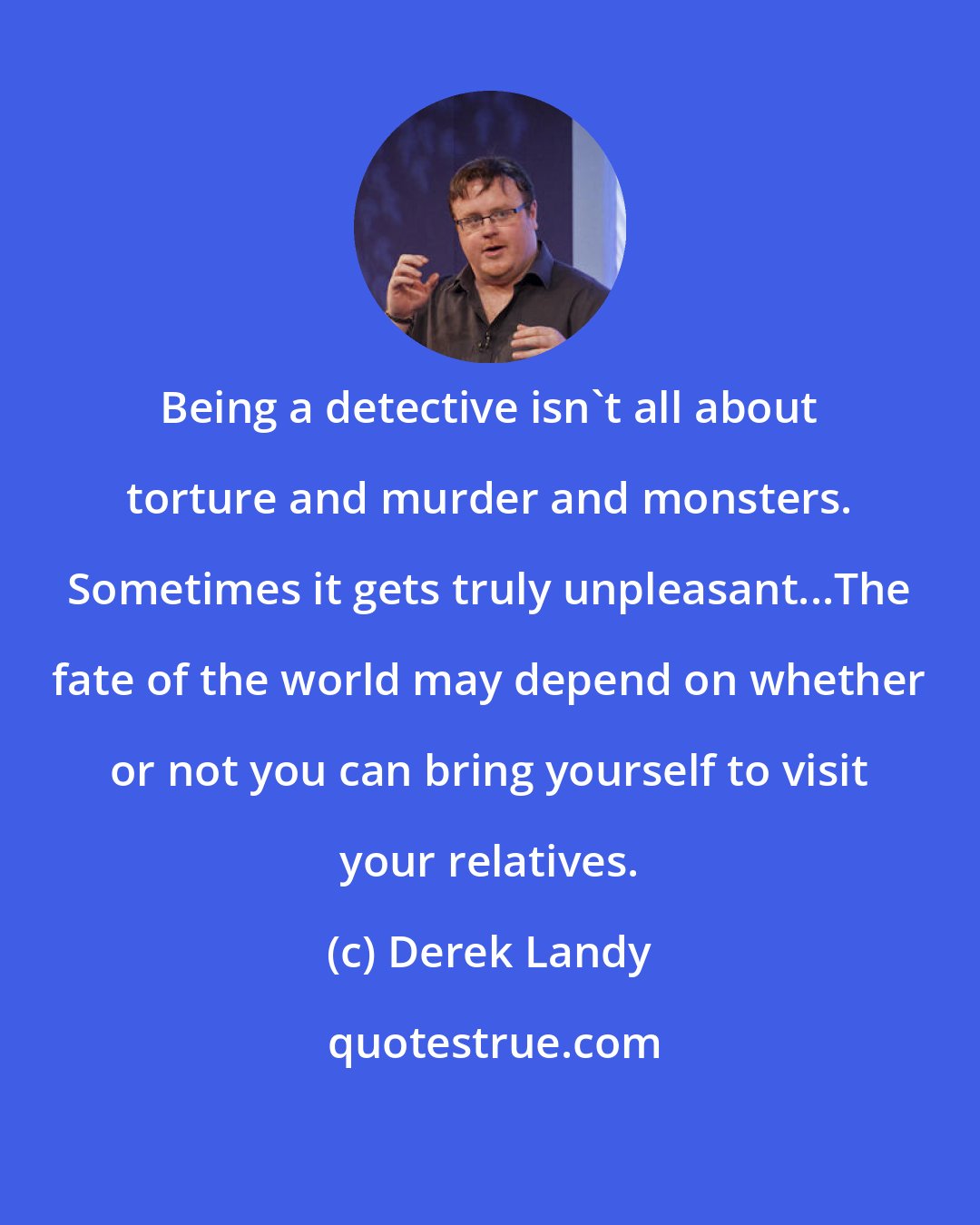 Derek Landy: Being a detective isn't all about torture and murder and monsters. Sometimes it gets truly unpleasant...The fate of the world may depend on whether or not you can bring yourself to visit your relatives.