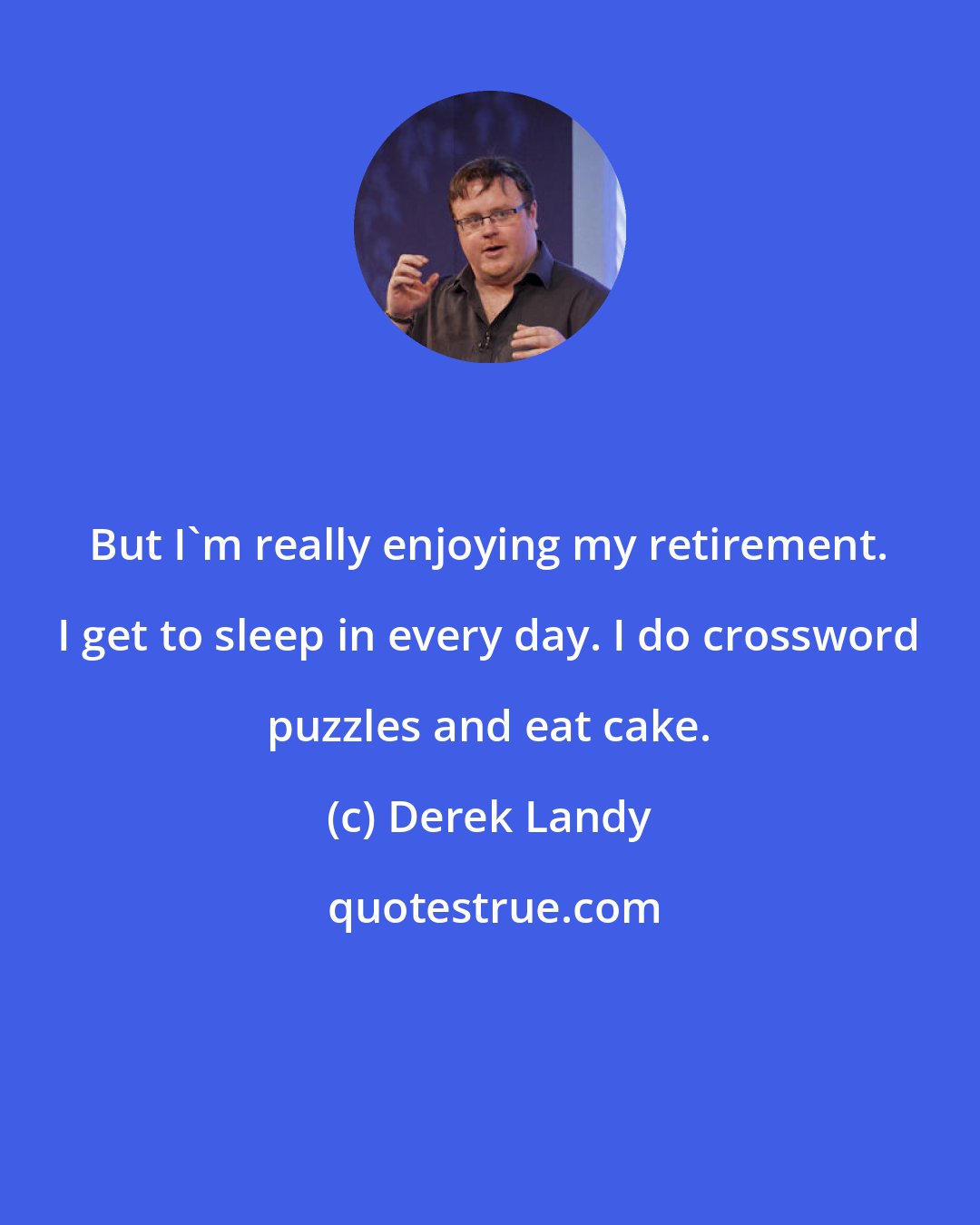 Derek Landy: But I'm really enjoying my retirement. I get to sleep in every day. I do crossword puzzles and eat cake.